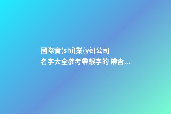 國際實(shí)業(yè)公司名字大全參考帶銀字的 帶含義-第1張-公司起名-玄機(jī)派
